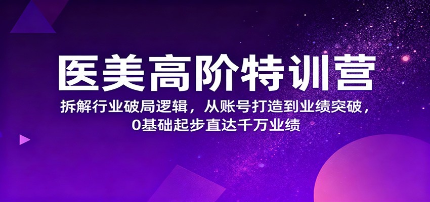 医美高阶特训营,拆解行业破局逻辑,从账号打造到业绩突破,0基础起步直达千万业绩-大甫网创-助力打造属于自己的超级个体-甫仁小站