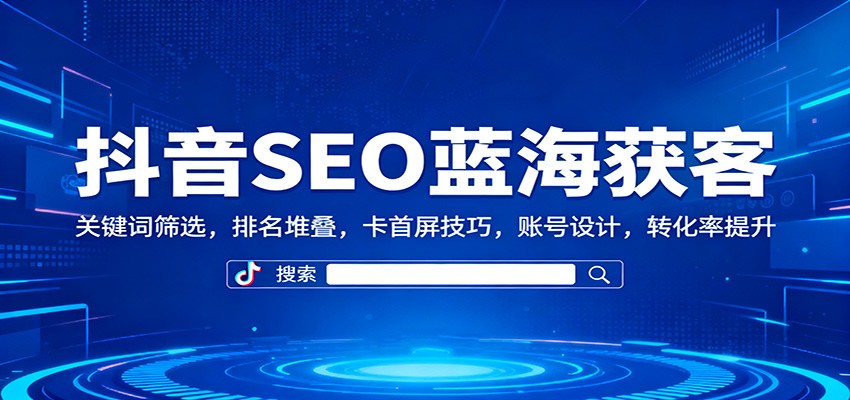 抖音SEO蓝海获客：关键词筛选，排名堆叠，卡首屏技巧，账号设计，转化率提升-大甫网创-助力打造属于自己的超级个体-甫仁小站