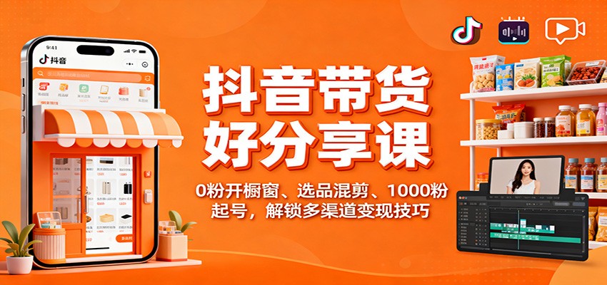 抖音带货好物分享课：0粉开橱窗、选品混剪、1000粉起号，解锁多渠道变现技巧-大甫网创-助力打造属于自己的超级个体-甫仁小站