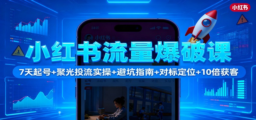 小红书流量爆破课：7天起号+聚光投流实操+避坑指南+对标定位+10倍获客-大甫网创-助力打造属于自己的超级个体-甫仁小站