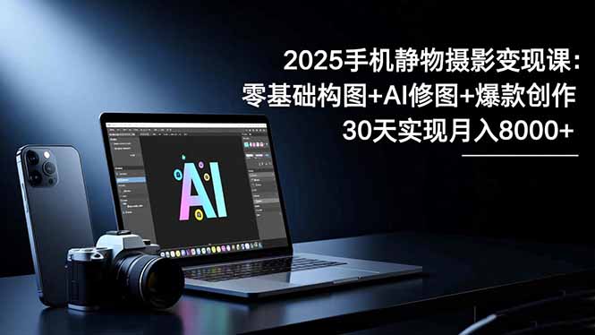 2025手机 静物摄影变现课：零基础构图+AI修图+爆款创作，30天实现月入8...-大甫网创-助力打造属于自己的超级个体-甫仁小站